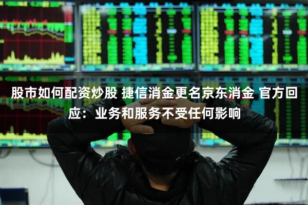 股市如何配资炒股 捷信消金更名京东消金 官方回应：业务和服务不受任何影响