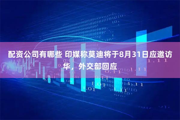 配资公司有哪些 印媒称莫迪将于8月31日应邀访华，外交部回应
