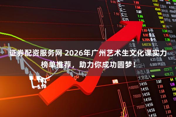 证券配资服务网 2026年广州艺术生文化课实力榜单推荐，助力你成功圆梦！